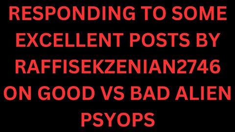 RESPONDING TO GREAT POSTS MADE BY RAFFISEKZENIAN2746 ON GOOD VS BAD ALIEN PSYOPS AND GOVERNMENT LIES