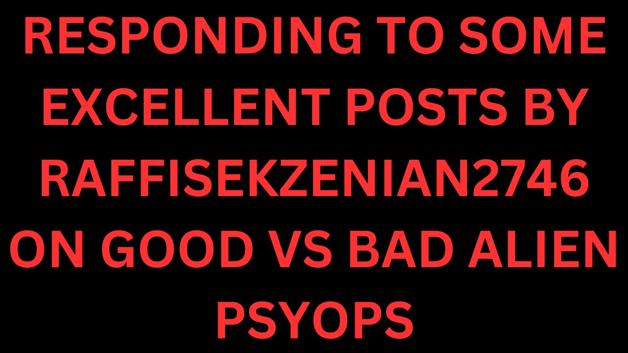 RESPONDING TO GREAT POSTS MADE BY RAFFISEKZENIAN2746 ON GOOD VS BAD ALIEN PSYOPS AND GOVERNMENT LIES