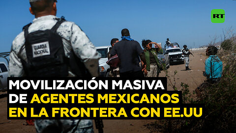 Miles de agentes mexicanos se movilizan hacia la frontera con EE.UU.