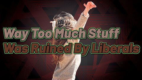 Way Too Much Stuff Was Ruined By Liberals