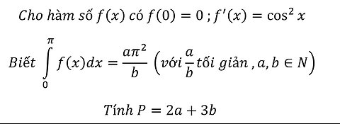 Toán 12: Nguyên hàm Cho hàm số f(x) có f(0)=0 ;f'(x)=cos^2⁡xBiết ∫_0^π f(x)dx=(aπ^2)/b Tính P=2a+3b