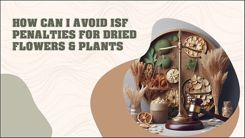 Importing Dried Flowers and Plants? Learn How to Avoid ISF Penalties!