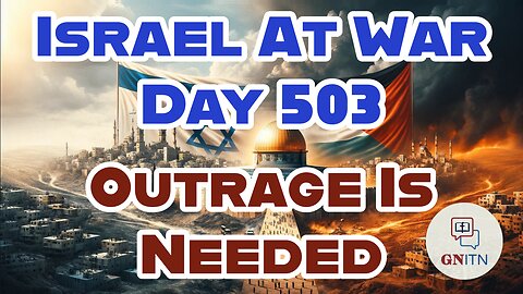 GNITN Special Edition Israel At War Day 503: Outrage Is Needed