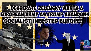 DESPERATE ZELENSKY WANTS A EUROPEAN ARMY AS TRUMP ABANDONS SOCIALIST INFESTED EUROPE!