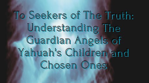 To Seekers of The Truth: Understanding The Guardian Angels of Yahuah's Children and Chosen Ones