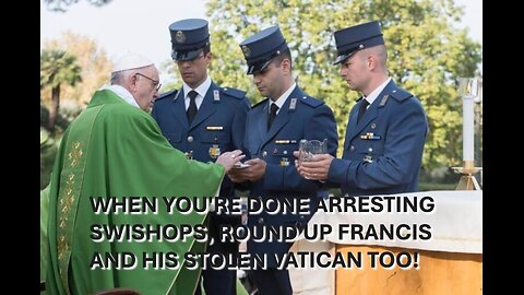 JANUARY 4, 2025: WHEN YOU'RE DONE ARRESTING SWISHOPS, ROUND UP FRANCIS AND HIS STOLEN VATICAN TOO!