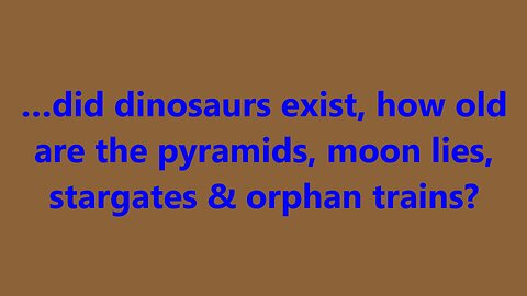 …did dinosaurs exist, how old are the pyramids, moon lies, stargates & orphan trains?