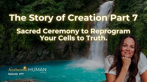 The Story of Creation Part 7: Sacred Ceremony to Reprogram Your Cells to Truth.