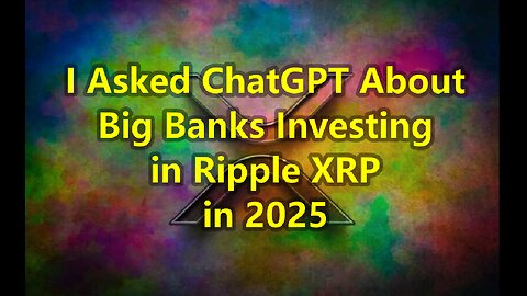 I Asked ChatGPT About Big Banks Investing in Ripple XRP in 2025