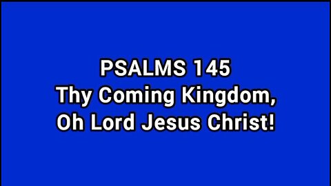 Psalms 145: Thy Coming Kingdom; Oh Lord Jesus Christ!