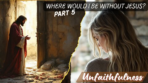 Where Would I Be Without Jesus. Unfaithfulness. Part 5.