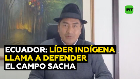 Líder indígena exhorta a defender el campo Sacha en Ecuador