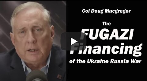 The Fugazi Financing of the Ukraine Russia War: Col Doug Macgregor