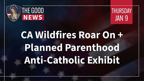 The Good News - Jan 9th 2025: CA Wildfires Roar On, Planned Parenthood Anti-Catholic Exhibit + More!