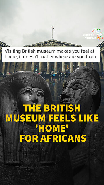 THE BRITISH MUSEUM FEELS LIKE 'HOME' FOR AFRICANS