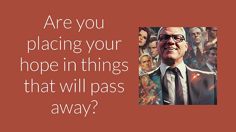 Are you placing your hope in things that will pass away?