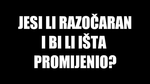 Jesi li razočaran i bi li išta promijenio?