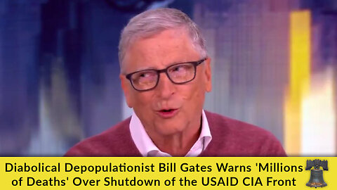 Diabolical Depopulationist Bill Gates Warns 'Millions of Deaths' Over Shutdown of the USAID CIA Front