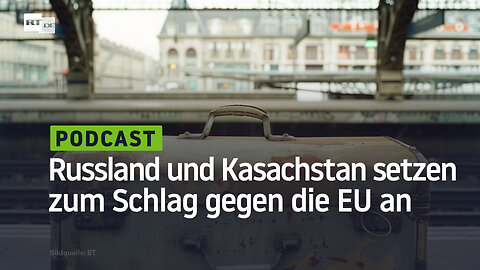 "Koffer, Bahnhof, Brüssel!" – Russland und Kasachstan setzen zum Schlag gegen die EU an