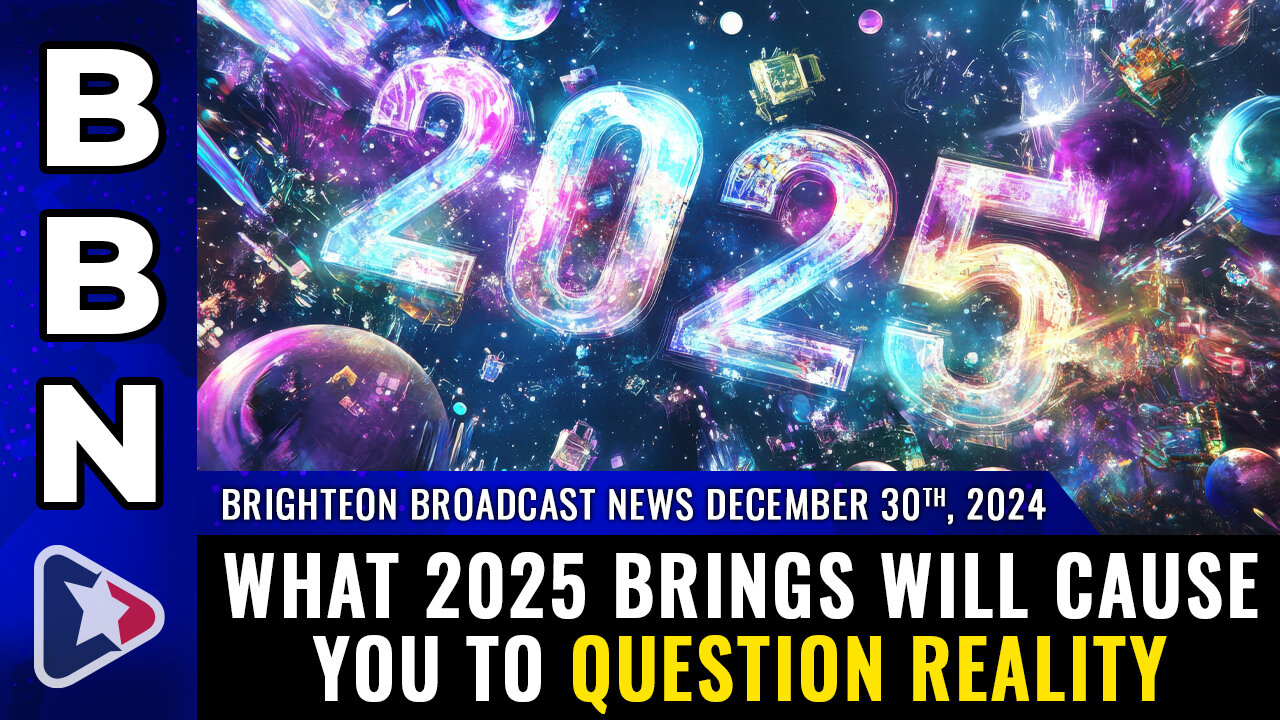 BBN, Dec 30, 2024 – What 2025 brings will cause you to QUESTION REALITY