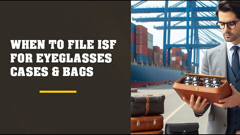 Mastering the ISF: When to File for Importing Eyeglasses, Cases and Bags