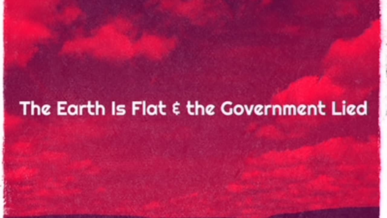 The Earth Is Flat & The Government Lied