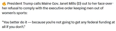 President Trump>CALLS OUT MAINE GOV JANET MILLS (D) OVER HER REFUSAL TO COMPLY KEEPING MEN OUT OF WOMEN'S SPORTS - 1 min.