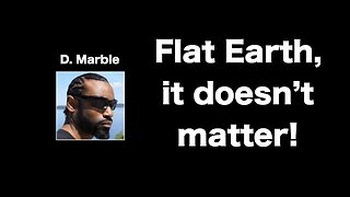 It doesn't matter if we live on a flat earth! RESPONSE By, D Marble