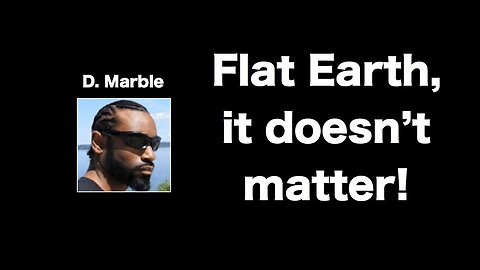 It doesn't matter if we live on a flat earth! RESPONSE By, D Marble