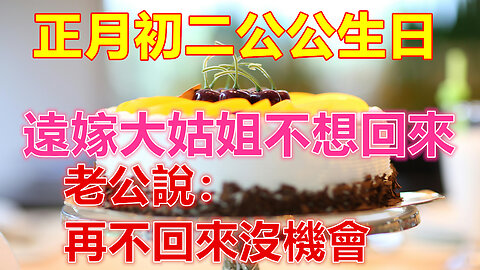 正月初二公公生日，遠嫁大姑姐不想回來，老公說：再不回來沒機會❤️ 【 #美好人生智慧 】❤️ #為人處事 #生活經驗 #情感故事