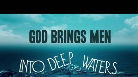 GOD BRINGS MEN INTO DEEP WATERS...