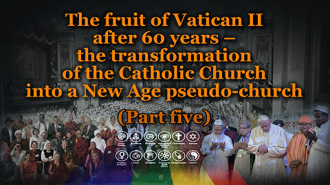 The fruit of Vatican II after 60 years – the transformation of the Catholic Church into a New Age pseudo-church /Part five/