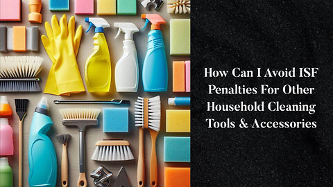 ISF Penalties: How to Safely Import Household Cleaning Tools and Accessories