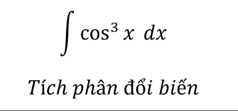 Toán 12: Tích phân - Nguyên hàm - ∫ cos^3⁡x dx - Tích phân đổi biến