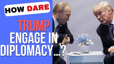 How dare Trump engage in diplomacy with Putin…?