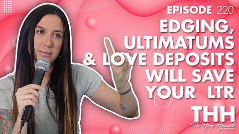 220: Edging, Ultimatums & Love Deposits will save your LTR