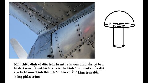 Toán 11: Một chiếc đinh có đầu tròn là một nửa của hình cầu có bán kính 5 mm nối với hình trụ có