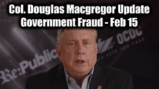 Col. Douglas Macgregor Update 'Government Fraud' - Feb 15