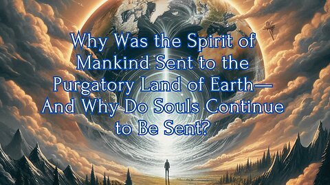 Why Was the Spirit of Mankind Sent to the Purgatory Land of Earth—And Why Do Souls Continue to Be...