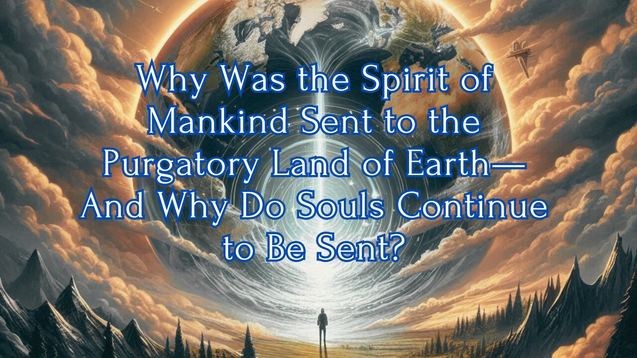 Why Was the Spirit of Mankind Sent to the Purgatory Land of Earth—And Why Do Souls Continue to Be...