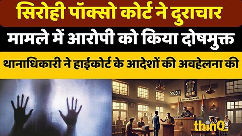Sirohi | पॉक्सो कोर्ट ने दिए थानाधिकारी के खिलाफ मुकदमे के आदेश::रेप के आरोपी को किया बरी