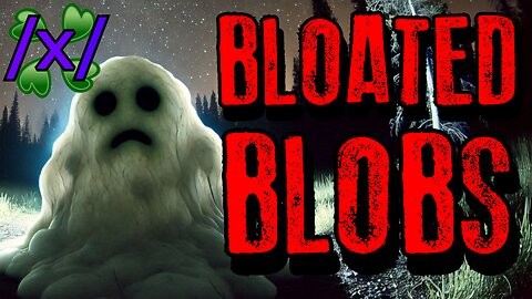 Bloated Blobs | 4chan /x/ Paranormal Cryptid Greentext Stories Thread