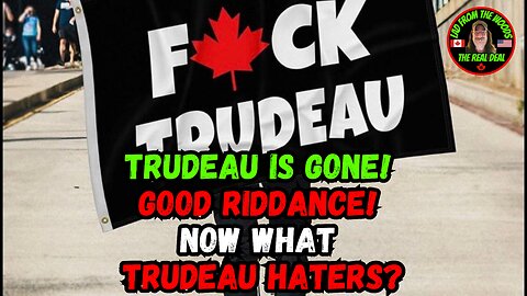 Trudeau is Gone! Good Riddance! Now What Trudeau Haters?