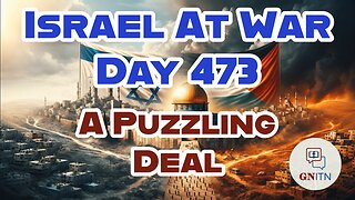 GNITN Special Edition Israel At War Day 473: A Puzzling Deal