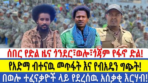 ሰበር የድል ዜና!! ጎንደር፣ወሎ፣ጎጃም የፋኖ ድል!! የአድማ ብተናዉ መጥፋት እና የብአዴን ግጭት!! በወሎ ተፈናቃዮች ላይ የደረሰዉ አሰቃቂ እርሃብ!!
