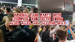 Arsenal fans party with Liverpool and Celtic songs Allez Allez and All the way