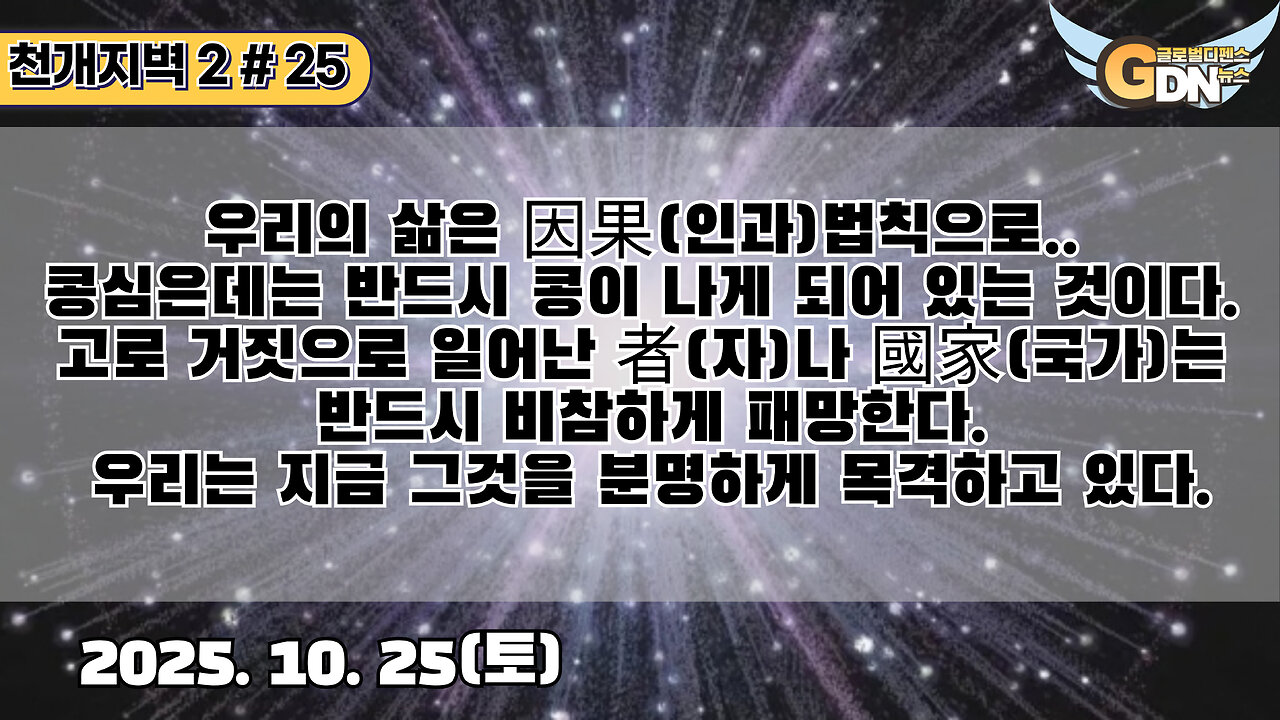 25.우리의 삶은 因果법칙으로 ..콩심은데는 반드시 콩이 나게 되어 있는 것이다. 고로 거짓으로 일어난 者나 國家는 반드시 비참하게 패망한다. 우리는 지금 그것을 분명하게 목격하고 있다