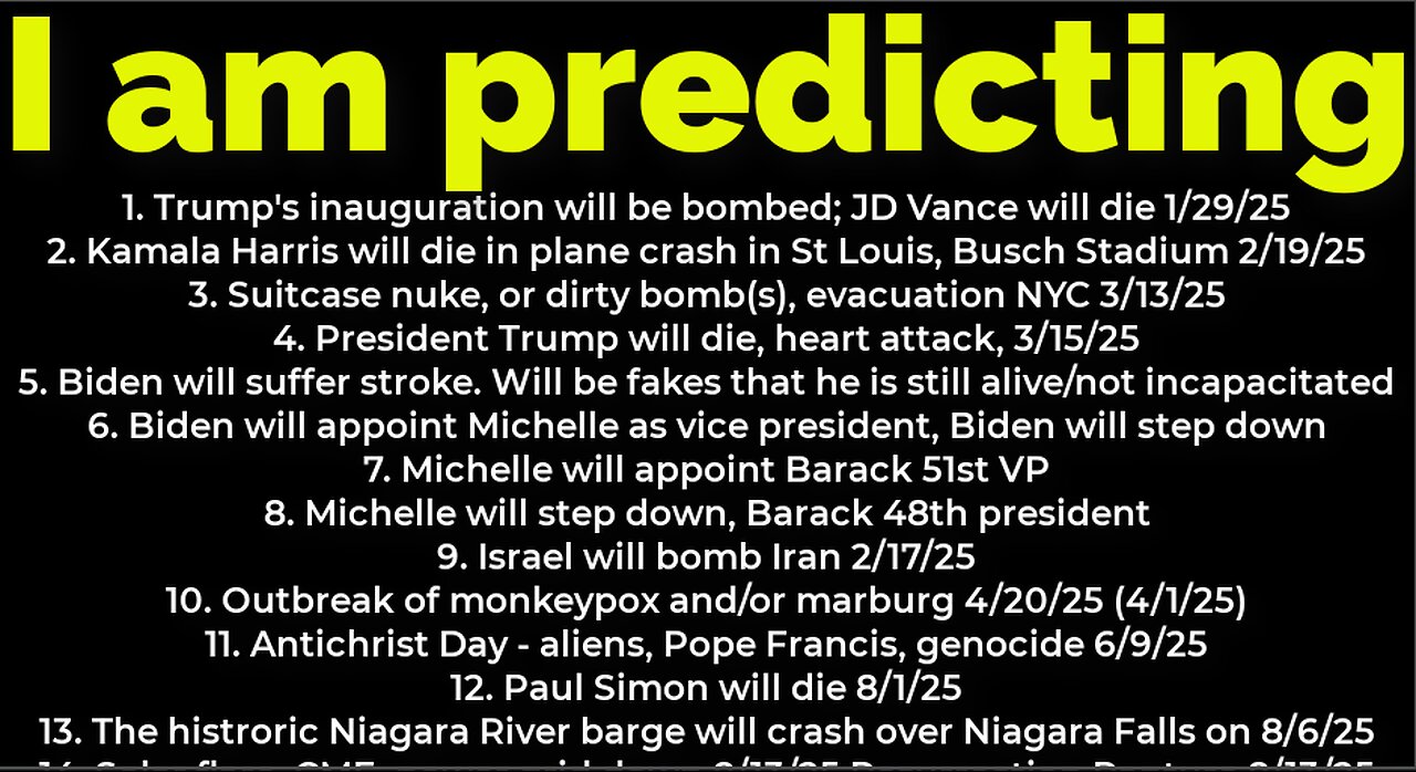 I am predicting: Bomb DC 1/19; Bomb NYC 3/13; Trump will die death 3/15; Harris will crash 2/19