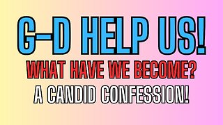 G-D HELP US! What Have We Become? A Candid Confession!