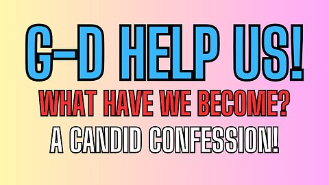 G-D HELP US! What Have We Become? A Candid Confession!
